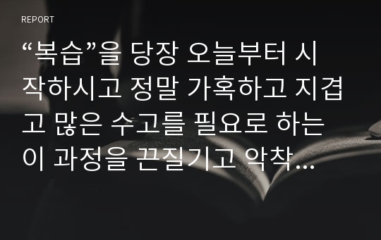 “복습”을 당장 오늘부터 시작하시고 정말 가혹하고 지겹고 많은 수고를 필요로 하는 이 과정을 끈질기고 악착같이 수능 치는 당일까지 계속하신다면 여러분은 제 대학후배