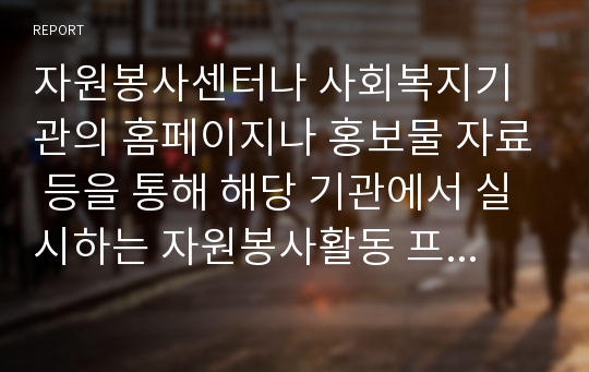 자원봉사센터나 사회복지기관의 홈페이지나 홍보물 자료 등을 통해 해당 기관에서 실시하는 자원봉사활동 프로그램을 한 가지만 자유롭게 선택해서 그에 대한 분석 보고서를 작성하시오.