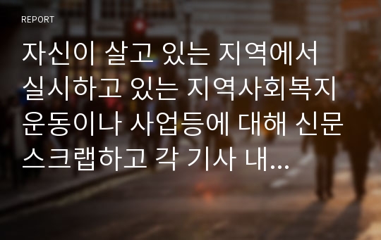 자신이 살고 있는 지역에서 실시하고 있는 지역사회복지 운동이나 사업등에 대해 신문스크랩하고 각 기사 내용에 대한 자신의 느낀점