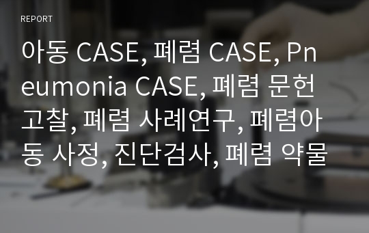 아동 CASE, 폐렴 CASE, Pneumonia CASE, 폐렴 문헌고찰, 폐렴 사례연구, 폐렴아동 사정, 진단검사, 폐렴 약물