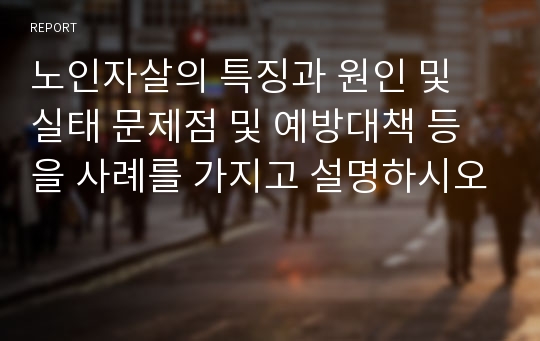 노인자살의 특징과 원인 및 실태 문제점 및 예방대책 등을 사례를 가지고 설명하시오