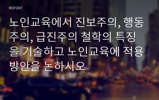 노인교육에서 진보주의, 행동주의, 급진주의 철학의 특징을 기술하고 노인교육에 적용방안을 논하시오