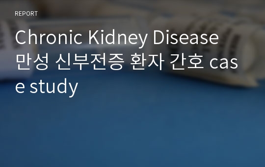 Chronic Kidney Disease 만성 신부전증 환자 간호 case study