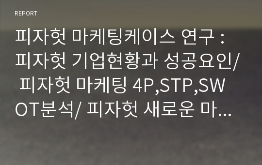 피자헛 마케팅케이스 연구 : 피자헛 기업현황과 성공요인/ 피자헛 마케팅 4P,STP,SWOT분석/ 피자헛 새로운 마케팅전략 제안