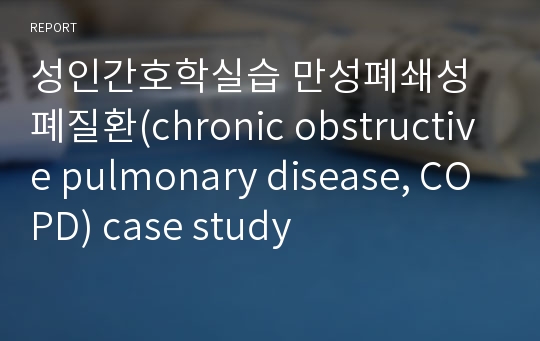 성인간호학실습 만성폐쇄성폐질환(chronic obstructive pulmonary disease, COPD) case study