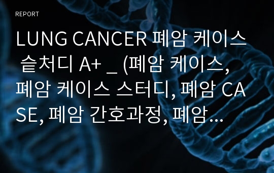LUNG CANCER 폐암 케이스 슽처디 A+ _ (폐암 케이스, 폐암 케이스 스터디, 폐암 CASE, 폐암 간호과정, 폐암 사례연구)