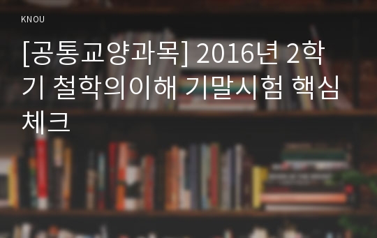 [공통교양과목] 2016년 2학기 철학의이해 기말시험 핵심체크