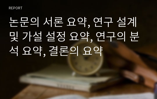 논문의 서론 요약, 연구 설계 및 가설 설정 요약, 연구의 분석 요약, 결론의 요약