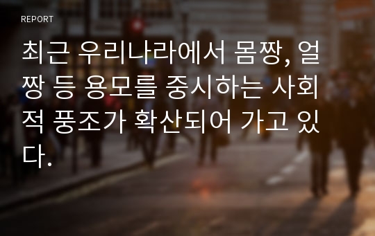 최근 우리나라에서 몸짱, 얼짱 등 용모를 중시하는 사회적 풍조가 확산되어 가고 있다.