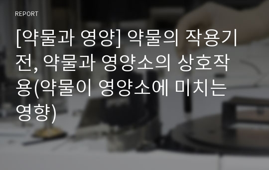 [약물과 영양] 약물의 작용기전, 약물과 영양소의 상호작용(약물이 영양소에 미치는 영향)