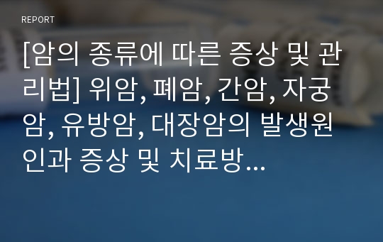 [암의 종류에 따른 증상 및 관리법] 위암, 폐암, 간암, 자궁암, 유방암, 대장암의 발생원인과 증상 및 치료방법, 암의 진단과 예방법