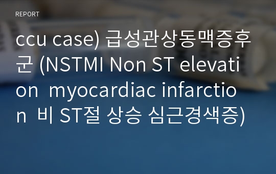 ccu case) 급성관상동맥증후군 (NSTMI Non ST elevation  myocardiac infarction  비 ST절 상승 심근경색증) 케이스 스터디 A+