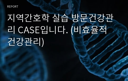 지역간호학 실습 방문건강관리 CASE입니다. (비효율적 건강관리)