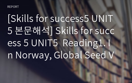 [Skills for success5 UNIT5 본문해석] Skills for success 5 UNIT5  Reading1. In Norway, Global Seed Vault Guards Genetic Resources  본문번역
