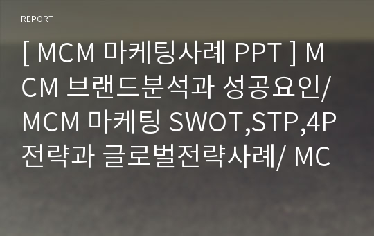 [ MCM 마케팅사례 PPT ] MCM 브랜드분석과 성공요인/ MCM 마케팅 SWOT,STP,4P전략과 글로벌전략사례/ MCM 새로운 마케팅전략 제안