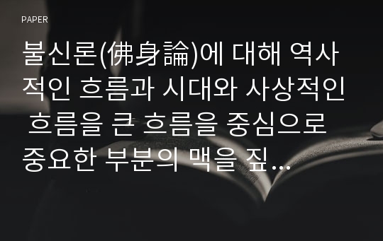 불신론(佛身論)에 대해 역사적인 흐름과 시대와 사상적인 흐름을 큰 흐름을 중심으로 중요한 부분의 맥을 짚어보고 고찰한다