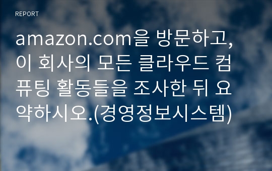 [경영정보시스템] amazon.com을 방문하고, 이 회사의 모든 클라우드 컴퓨팅 활동들을 조사한 뒤 요약하시오.