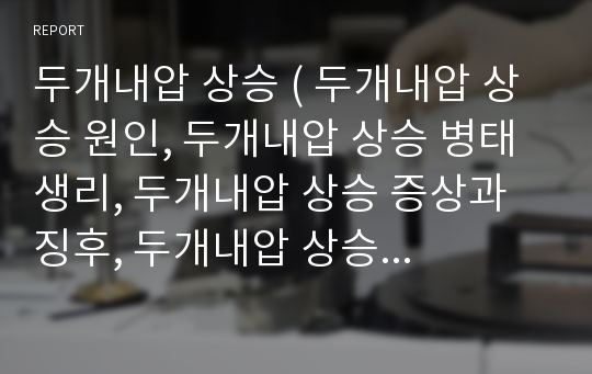 두개내압 상승 ( 두개내압 상승 원인, 두개내압 상승 병태생리, 두개내압 상승 증상과 징후, 두개내압 상승 합병증, 두개내압 상승 진단, 치료, 간호)