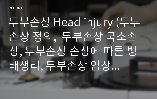 두부손상 Head injury (두부손상 정의,  두부손상 국소손상, 두부손상 손상에 따른 병태생리, 두부손상 임상증상, 두부손상 간호관리)