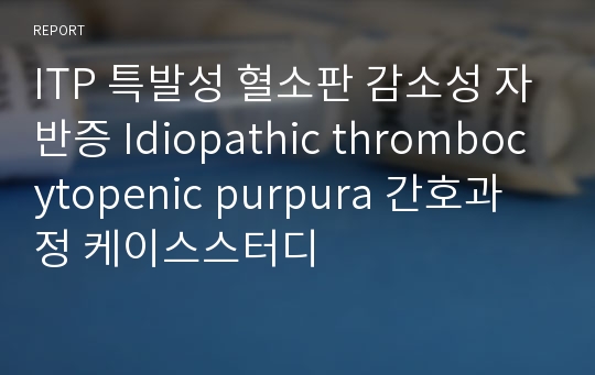 ITP 특발성 혈소판 감소성 자반증 Idiopathic thrombocytopenic purpura 간호과정 케이스스터디