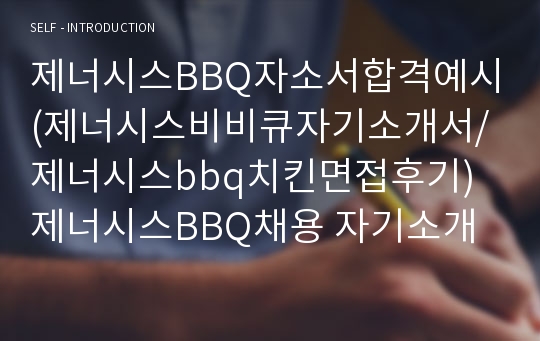 제너시스BBQ자소서합격예시(제너시스비비큐자기소개서/제너시스bbq치킨면접후기)제너시스BBQ채용 자기소개서 제너시스비비큐 자소서, 제너시스bbq합격자소서 제네시스비비큐지원동기자소서,제너시스BBQ전략기획자소서,제너시스비비큐마케팅자소서 면접족보,제너시스bbq구매자소서,제너시스BBQ 재무회계자기소개서 제너시스비비큐면접질문 면접예상질문,제네시스bbq외식개발 글로벌