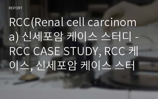 RCC(Renal cell carcinoma) 신세포암 케이스 스터디 - RCC CASE STUDY, RCC 케이스, 신세포암 케이스 스터디, 신세포암 CASE STUDY, 신세포암 간호과정, 신세포암 사례연구