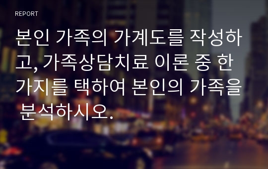 본인 가족의 가계도를 작성하고, 가족상담치료 이론 중 한 가지를 택하여 본인의 가족을 분석하시오.