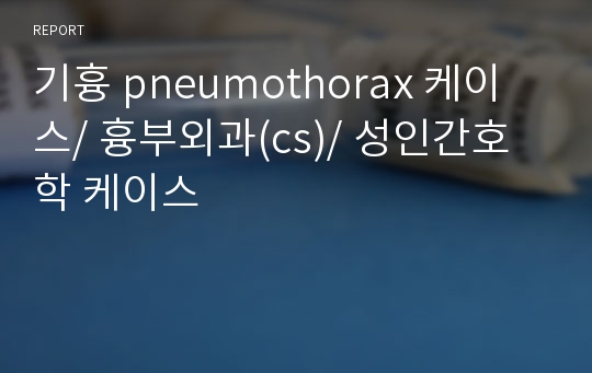 기흉 pneumothorax 케이스/ 흉부외과(cs)/ 성인간호학 케이스