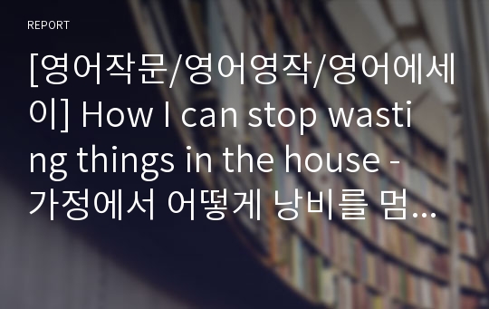 [영어작문/영어영작/영어에세이] How I can stop wasting things in the house - 가정에서 어떻게 낭비를 멈출것 인가?