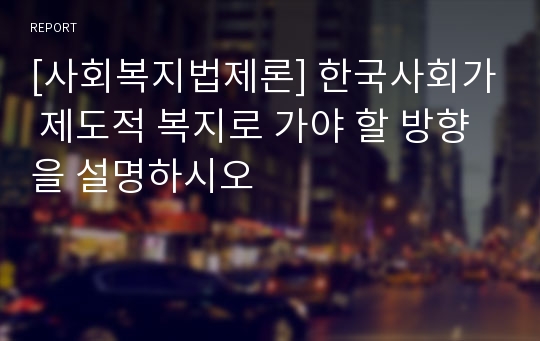 [사회복지법제론] 한국사회가 제도적 복지로 가야 할 방향을 설명하시오