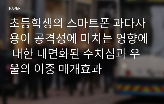 초등학생의 스마트폰 과다사용이 공격성에 미치는 영향에 대한 내면화된 수치심과 우울의 이중 매개효과