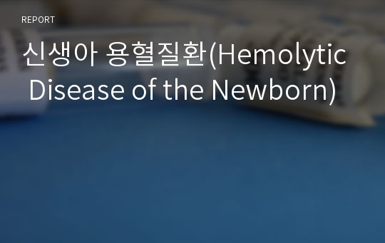 신생아 용혈질환(Hemolytic Disease of the Newborn)