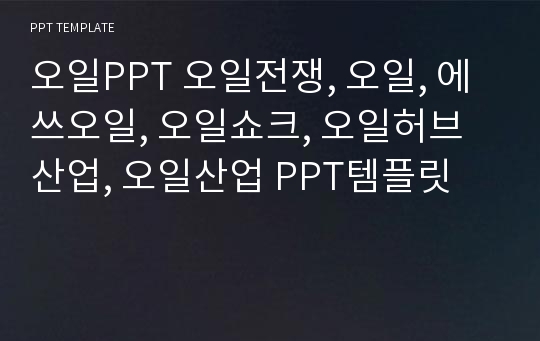 오일PPT 오일전쟁, 오일, 에쓰오일, 오일쇼크, 오일허브산업, 오일산업 PPT템플릿