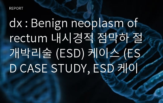 dx : Benign neoplasm of rectum 내시경적 점막하 절개박리술 (ESD) 케이스 (ESD CASE STUDY, ESD 케이스, Benign neoplasm of rectum 케이스 스터디, ESD 간호과정, 직장 양성 신생물 케이스 스터디, 직장 양성 신생물 CASE STUDY)