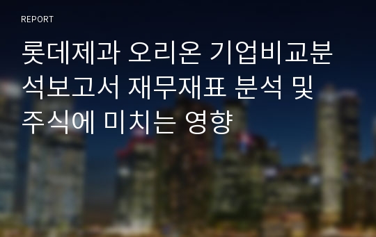 롯데제과 오리온 기업비교분석보고서 재무재표 분석 및 주식에 미치는 영향