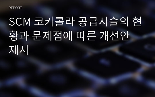 SCM 코카콜라 공급사슬의 현황과 문제점에 따른 개선안 제시