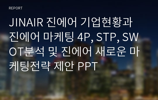 JINAIR 진에어 기업현황과 진에어 마케팅 4P, STP, SWOT분석 및 진에어 새로운 마케팅전략 제안 PPT