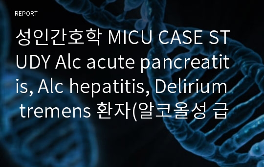 성인간호학 MICU CASE STUDY Alc acute pancreatitis, Alc hepatitis, Delirium tremens 환자(알코올성 급성 췌장염, 알코올성 췌장염, 알코올성 간염, 알코올성 진전 섬망)