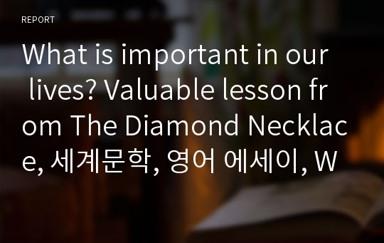 What is important in our lives? Valuable lesson from The Diamond Necklace, 세계문학, 영어 에세이, Word Count : 560