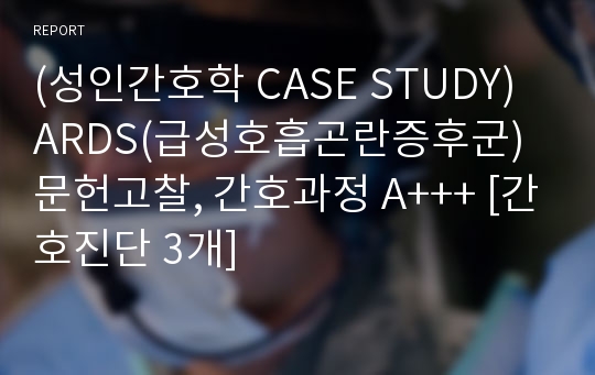 (성인간호학 CASE STUDY) ARDS(급성호흡곤란증후군) 문헌고찰, 간호과정 A+++ [간호진단 3개]