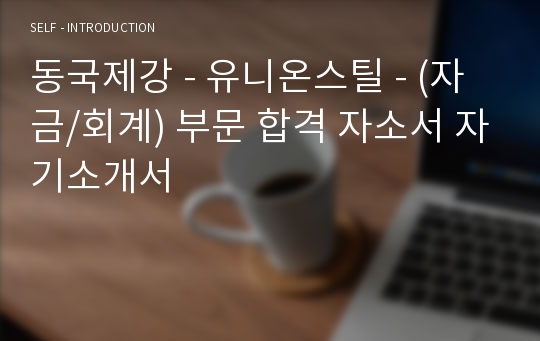 동국제강 - 유니온스틸 - (자금/회계) 부문 합격 자소서 자기소개서