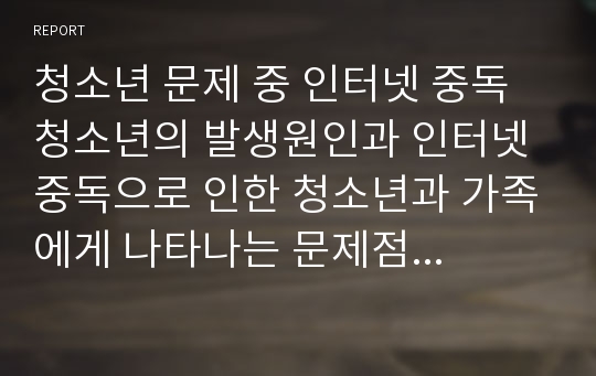 청소년 문제 중 인터넷 중독 청소년의 발생원인과 인터넷 중독으로 인한 청소년과 가족에게 나타나는 문제점을 작성하시고, 사회복지사로서 위 문제를 해결하기 위한 방안을 기술하시오.