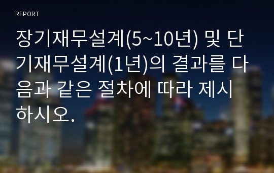 장기재무설계(5~10년) 및 단기재무설계(1년)의 결과를 다음과 같은 절차에 따라 제시하시오.