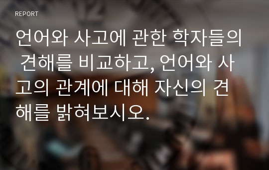 언어와 사고에 관한 학자들의 견해를 비교하고, 언어와 사고의 관계에 대해 자신의 견해를 밝혀보시오.