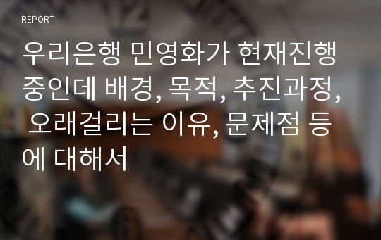 우리은행 민영화가 현재진행중인데 배경, 목적, 추진과정, 오래걸리는 이유, 문제점 등에 대해서