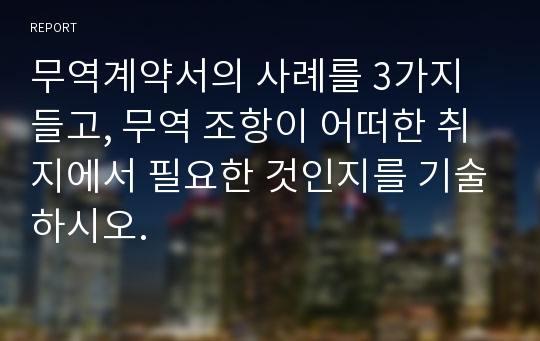 무역계약서의 사례를 3가지 들고, 무역 조항이 어떠한 취지에서 필요한 것인지를 기술하시오.