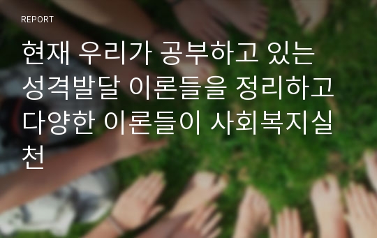 현재 우리가 공부하고 있는 성격발달 이론들을 정리하고 다양한 이론들이 사회복지실천