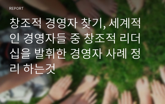 창조적 경영자 찾기, 세계적인 경영자들 중 창조적 리더십을 발휘한 경영자 사례 정리 하는것