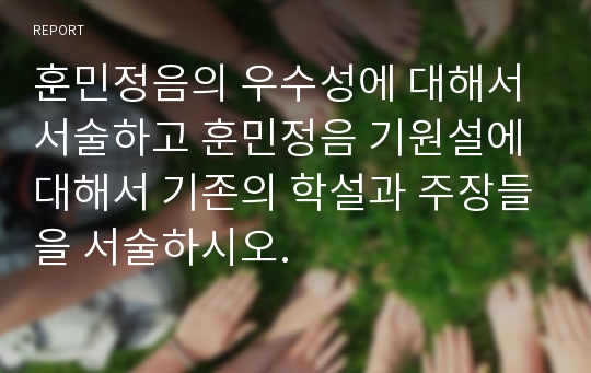 훈민정음의 우수성에 대해서 서술하고 훈민정음 기원설에 대해서 기존의 학설과 주장들을 서술하시오.