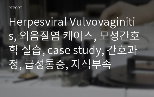 Herpesviral Vulvovaginitis, 외음질염 케이스, 모성간호학 실습, case study, 간호과정, 급성통증, 지식부족